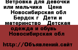 Ветровка для девочки или мальчика › Цена ­ 500 - Новосибирская обл., Бердск г. Дети и материнство » Детская одежда и обувь   . Новосибирская обл.